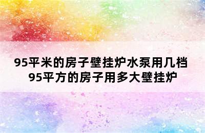 95平米的房子壁挂炉水泵用几档 95平方的房子用多大壁挂炉